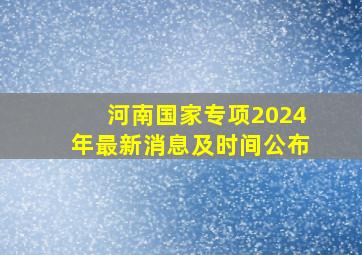 河南国家专项2024年最新消息及时间公布