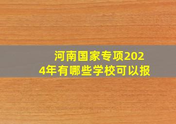 河南国家专项2024年有哪些学校可以报