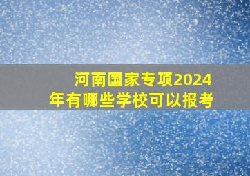 河南国家专项2024年有哪些学校可以报考