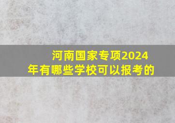 河南国家专项2024年有哪些学校可以报考的