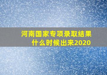 河南国家专项录取结果什么时候出来2020