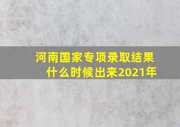 河南国家专项录取结果什么时候出来2021年