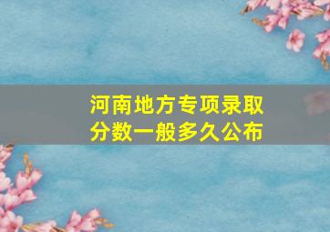 河南地方专项录取分数一般多久公布