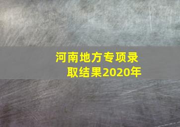 河南地方专项录取结果2020年