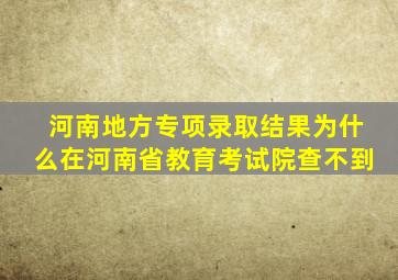 河南地方专项录取结果为什么在河南省教育考试院查不到