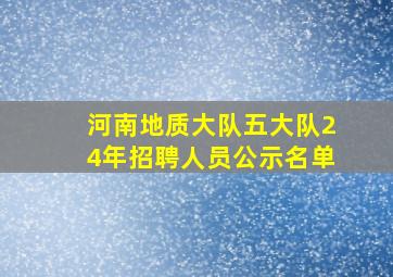 河南地质大队五大队24年招聘人员公示名单