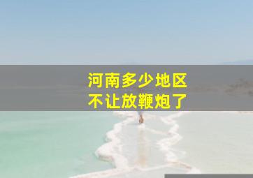 河南多少地区不让放鞭炮了