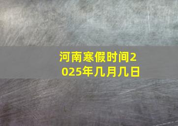 河南寒假时间2025年几月几日