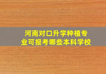 河南对口升学种植专业可报考哪些本科学校