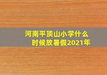 河南平顶山小学什么时候放暑假2021年