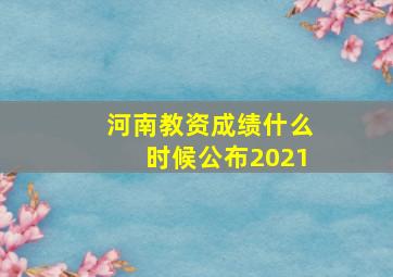 河南教资成绩什么时候公布2021