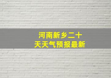 河南新乡二十天天气预报最新