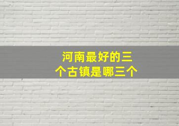 河南最好的三个古镇是哪三个