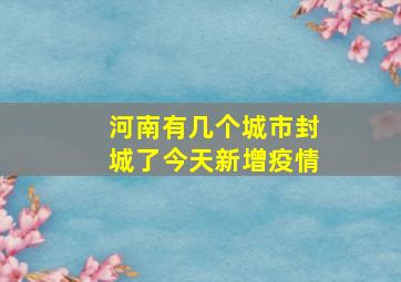 河南有几个城市封城了今天新增疫情