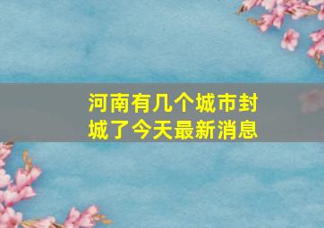 河南有几个城市封城了今天最新消息