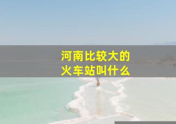 河南比较大的火车站叫什么