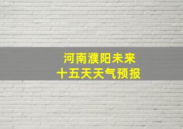 河南濮阳未来十五天天气预报