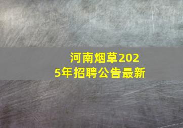 河南烟草2025年招聘公告最新