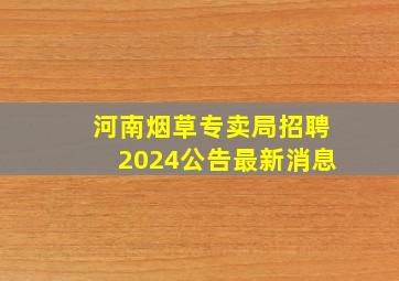 河南烟草专卖局招聘2024公告最新消息