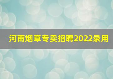 河南烟草专卖招聘2022录用