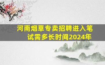 河南烟草专卖招聘进入笔试需多长时间2024年