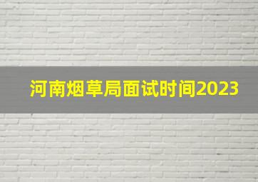 河南烟草局面试时间2023