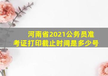 河南省2021公务员准考证打印截止时间是多少号