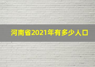 河南省2021年有多少人口