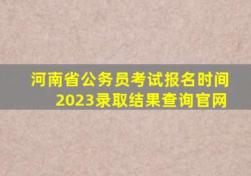 河南省公务员考试报名时间2023录取结果查询官网