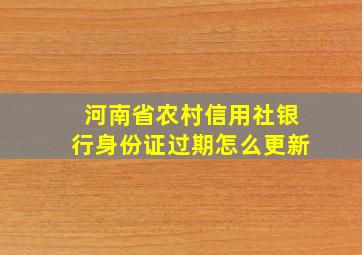 河南省农村信用社银行身份证过期怎么更新