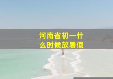 河南省初一什么时候放暑假