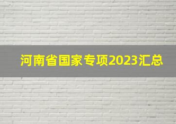 河南省国家专项2023汇总