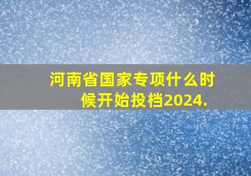 河南省国家专项什么时候开始投档2024.