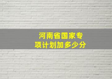 河南省国家专项计划加多少分