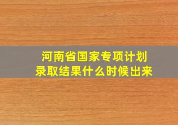 河南省国家专项计划录取结果什么时候出来