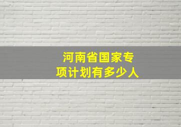 河南省国家专项计划有多少人