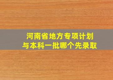 河南省地方专项计划与本科一批哪个先录取