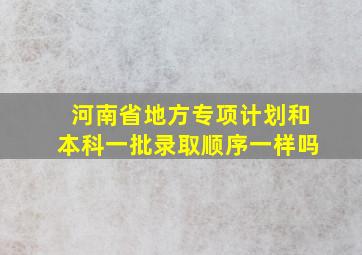 河南省地方专项计划和本科一批录取顺序一样吗