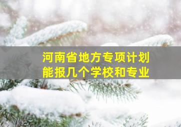 河南省地方专项计划能报几个学校和专业