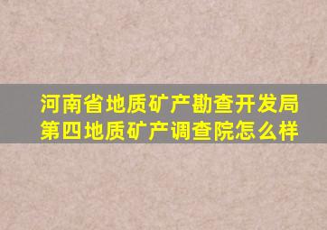 河南省地质矿产勘查开发局第四地质矿产调查院怎么样