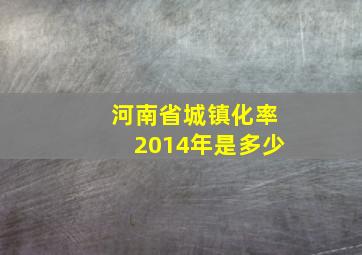 河南省城镇化率2014年是多少