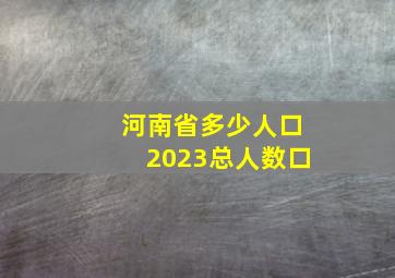 河南省多少人口2023总人数口