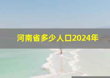 河南省多少人口2024年