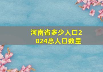 河南省多少人口2024总人口数量