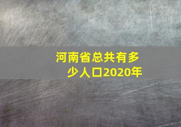 河南省总共有多少人口2020年