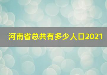 河南省总共有多少人口2021