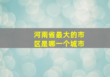 河南省最大的市区是哪一个城市