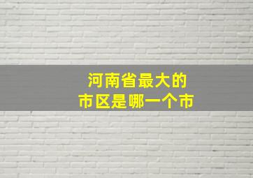 河南省最大的市区是哪一个市