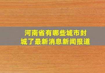 河南省有哪些城市封城了最新消息新闻报道