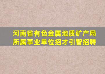 河南省有色金属地质矿产局所属事业单位招才引智招聘